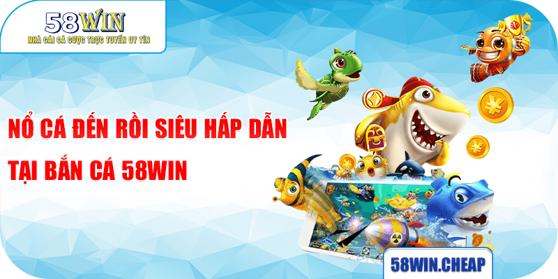 Nổ Cá Đến Rồi siêu hấp dẫn tại bắn cá 58win