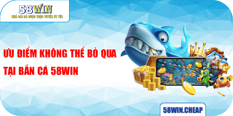 Ưu điểm không thể bỏ qua tại Bắn cá 58win